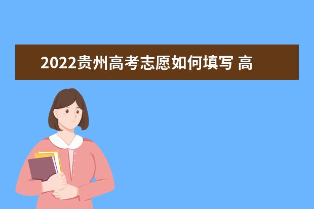 2022贵州高考志愿如何填写 高考志愿填报流程