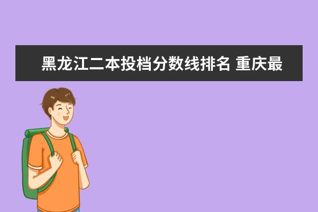 黑龙江二本投档分数线排名 重庆最好的大专院校排名