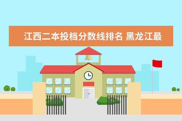 江西二本投档分数线排名 黑龙江最好的大专院校排名