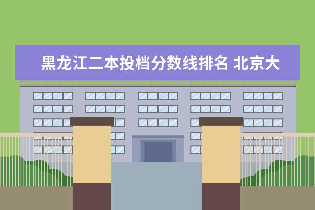 黑龙江二本投档分数线排名 北京大专院校排名分数线