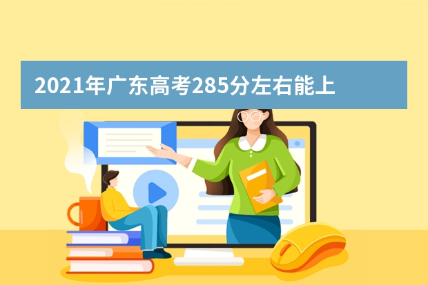 2021年广东高考285分左右能上什么样的大学