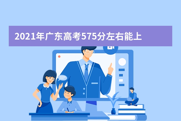 2021年广东高考575分左右能上什么样的大学