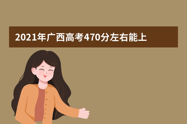 2021年广西高考470分左右能上什么样的大学