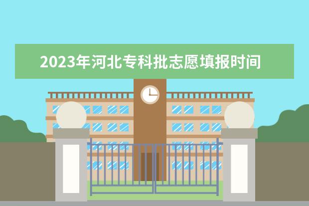 2023年河北专科批志愿填报时间（河北省2023高考专科志愿填报时间）