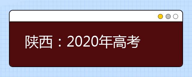 陕西：2020年高考顺利结束 7月24日公布高考成绩