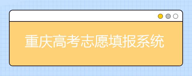 重庆高考志愿填报系统官网入口？-附带重庆高考志愿填报注意事项