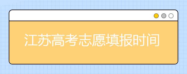 江苏高考志愿填报时间-应该如何进行江苏省志愿填报