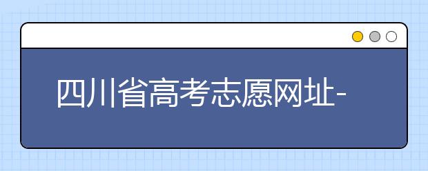 四川省高考志愿网址-高考志愿填报技巧