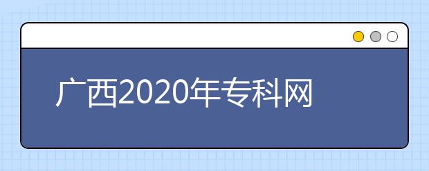 广西2020年专科网上填报志愿时间是什么？志愿填报有什么技巧？
