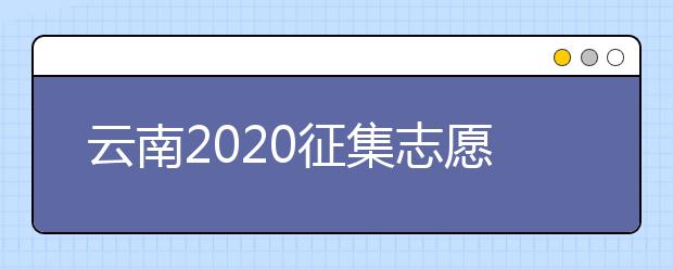 云南2020征集志愿填报时间是什么？有什么填报要求？