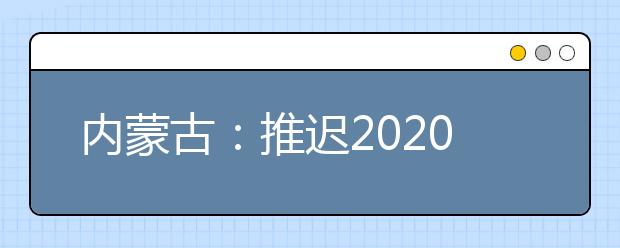 内蒙古：推迟2020高职单招剩余招生计划公布、二次网上征集志愿！