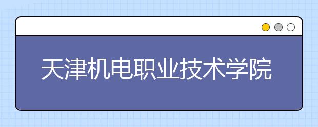 天津机电职业技术学院2020年普通高职招生章程