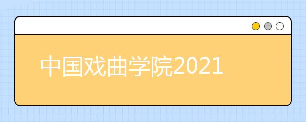 中国戏曲学院2021年本科招生简章发布！