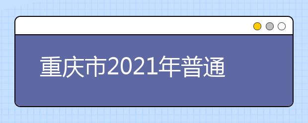 重庆市2021年普通高校招生统一考试及录取工作实施方案发布