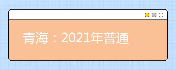 青海：2021年普通高考报名工作的通知发布