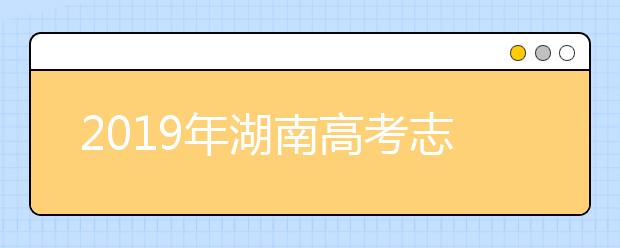2019年湖南高考志愿填报流程公布