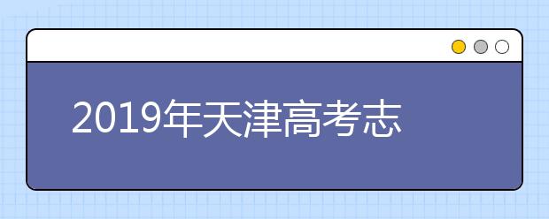 2019年天津高考志愿填报入口公布