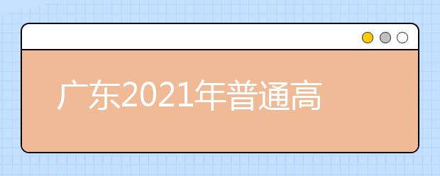 广东2021年普通高等学校招生平行志愿投档和录取实施办法