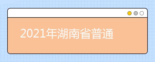 2021年湖南省普通高等学校招生网上填报志愿时间安排