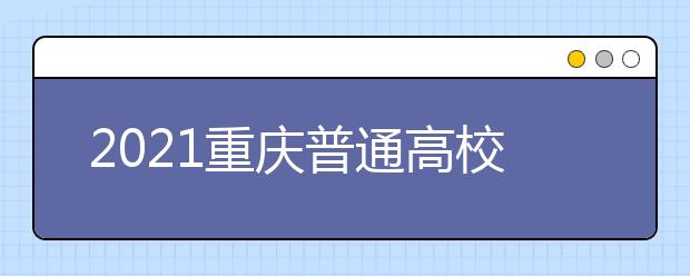2021重庆普通高校招生网上咨询、成绩查询及志愿填报时间安排