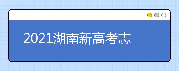 2021湖南新高考志愿填报系统操作指南（WEB版）