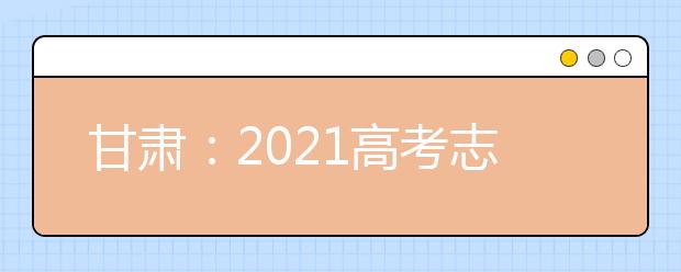 甘肃：2021高考志愿填报规则