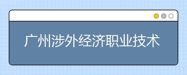 广州涉外经济职业技术学院2021年招生录取分数线