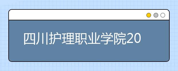 四川护理职业学院2022年报名条件、招生要求、招生对象