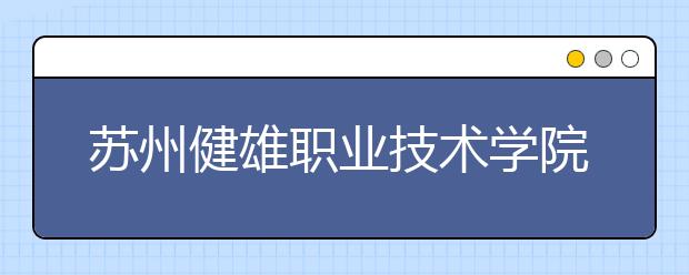 苏州健雄职业技术学院单招2020年单独招生报名时间、网址入口