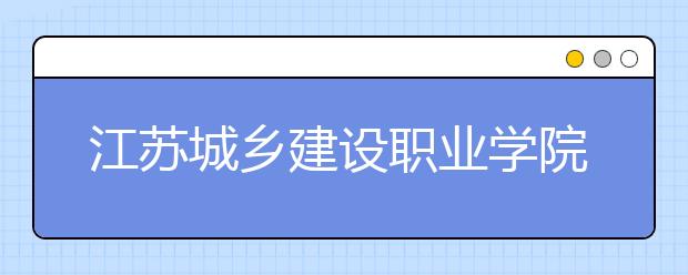 江苏城乡建设职业学院单招2020年单独招生报名时间、网址入口