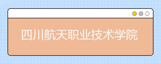 四川航天职业技术学院2022年招生录取分数线