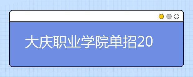 大庆职业学院单招2020年单独招生报名时间、网址入口