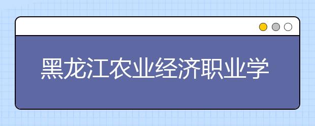 黑龙江农业经济职业学院单招2020年单独招生报名条件、招生要求、招生对象