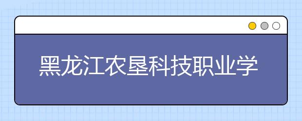 黑龙江农垦科技职业学院单招2020年单独招生成绩查询、网址入口