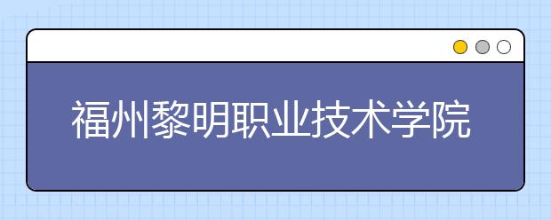 福州黎明职业技术学院单招2019年招生计划