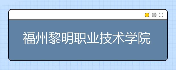 福州黎明职业技术学院单招2019年招生简章