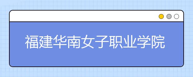 福建华南女子职业学院单招2019年单独招生报名时间、网址入口