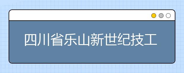 四川省乐山新世纪技工学校都有什么专业？