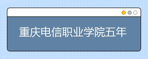 重庆电信职业学院五年制大专招生要求