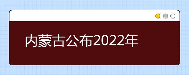 内蒙古公布2022年普通高校招生艺术类专业统考考试时间安排的通知