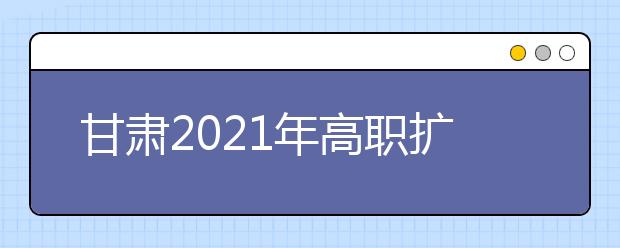 甘肃2021年高职扩招10月10日至10月15日报名