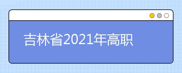 吉林省2021年高职扩招专项考试9月15日开始报名
