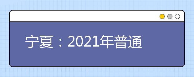 宁夏：2021年普通高校招生第二批本科院校地方专项计划征集志愿通告