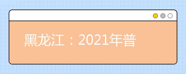 黑龙江：2021年普通高校本科第一批B段院校录取最低分数线