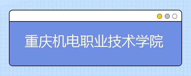 重庆机电职业技术学院五年制大专2020年招生简章