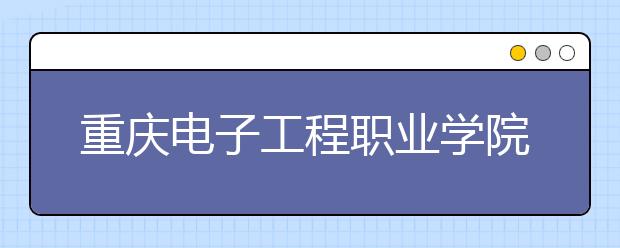 重庆电子工程职业学院五年制大专2020年招生简章