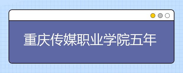 重庆传媒职业学院五年制大专2020年招生简章