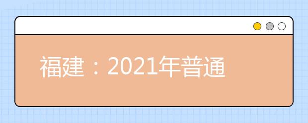 福建：2021年普通高校招生计划本补充说明（二）