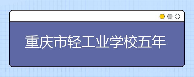 重庆市轻工业学校五年制大专2019年招生简章