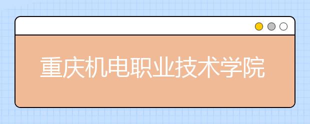 重庆机电职业技术学院五年制大专2019年招生简章